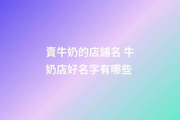 賣牛奶的店鋪名 牛奶店好名字有哪些-第1張-店鋪起名-玄機派